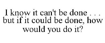 I KNOW IT CAN'T BE DONE . . . BUT IF IT COULD BE DONE, HOW WOULD YOU DO IT?