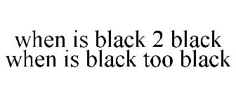 WHEN IS BLACK 2 BLACK WHEN IS BLACK TOO BLACK