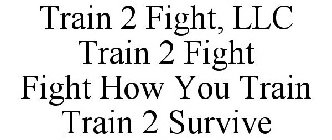 TRAIN 2 FIGHT, LLC TRAIN 2 FIGHT FIGHT HOW YOU TRAIN TRAIN 2 SURVIVE