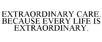 EXTRAORDINARY CARE. BECAUSE EVERY LIFE IS EXTRAORDINARY.