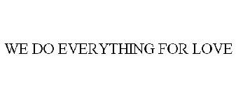 WE DO EVERYTHING FOR LOVE