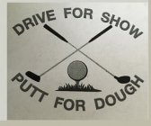 DRIVE FOR SHOW PUTT FOR DOUGH