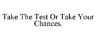 TAKE THE TEST OR TAKE YOUR CHANCES.