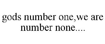 GODS NUMBER ONE,WE ARE NUMBER NONE....