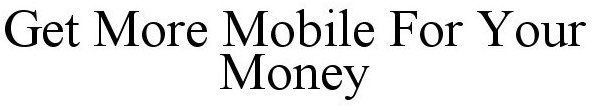 GET MORE MOBILE FOR YOUR MONEY