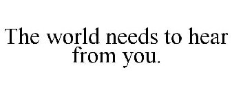 THE WORLD NEEDS TO HEAR FROM YOU.