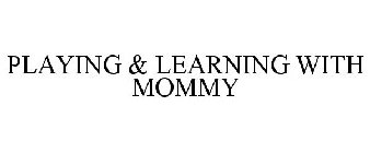 PLAYING & LEARNING WITH MOMMY