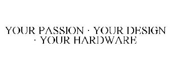 YOUR PASSION · YOUR DESIGN · YOUR HARDWARE