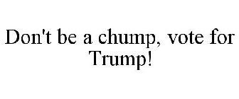 DON'T BE A CHUMP, VOTE FOR TRUMP!