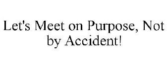 LET'S MEET ON PURPOSE, NOT BY ACCIDENT!