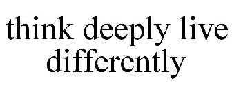 THINK DEEPLY LIVE DIFFERENTLY