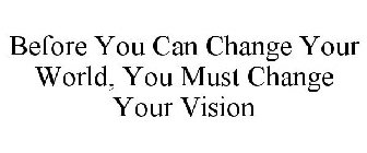 BEFORE YOU CAN CHANGE YOUR WORLD, YOU MUST CHANGE YOUR VISION