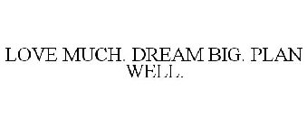 LOVE MUCH. DREAM BIG. PLAN WELL.