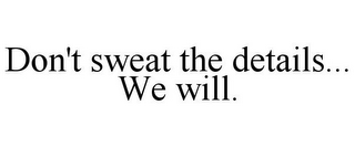 DON'T SWEAT THE DETAILS... WE WILL.