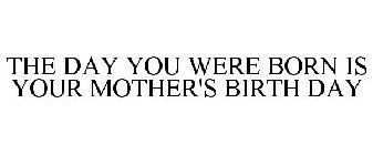 THE DAY YOU WERE BORN IS YOUR MOTHER'S BIRTH DAY
