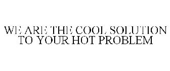 WE ARE THE COOL SOLUTION TO YOUR HOT PROBLEM