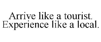 ARRIVE LIKE A TOURIST. EXPERIENCE LIKE A LOCAL.