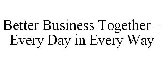 BETTER BUSINESS TOGETHER - EVERY DAY IN EVERY WAY