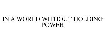 IN A WORLD WITHOUT HOLDING POWER