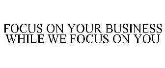 FOCUS ON YOUR BUSINESS WHILE WE FOCUS ON YOU
