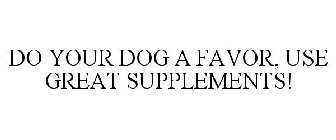 DO YOUR DOG A FAVOR, USE GREAT SUPPLEMENTS!
