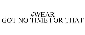 #WEAR GOT NO TIME FOR THAT