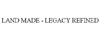 LAND MADE - LEGACY REFINED