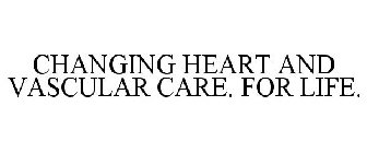 CHANGING HEART AND VASCULAR CARE. FOR LIFE.