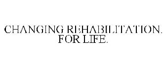 CHANGING REHABILITATION. FOR LIFE.