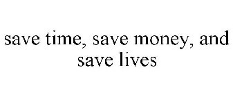 SAVE TIME, SAVE MONEY, AND SAVE LIVES