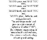 MAYO CARES; NOT MAY YOU CARE, MAYO CURES; NOT MAY YOU CURE, MAYO HEALS; NOT MAY YOU HEAL, MAYO; PLAIN, DEFINITE, AND STRAIGHTFORWARD,. THE ARCHETYPE MODEL AND PROVEN ACHIEVEMENT OF HIGHEST AND SAFEST 