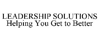 LEADERSHIP SOLUTIONS HELPING YOU GET TO BETTER