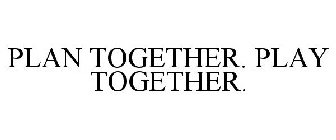 PLAN TOGETHER. PLAY TOGETHER.