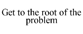 GET TO THE ROOT OF THE PROBLEM