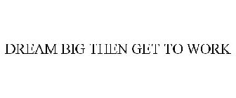 DREAM BIG THEN GET TO WORK