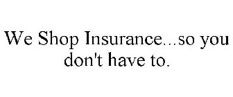 WE SHOP INSURANCE...SO YOU DON'T HAVE TO.
