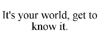 IT'S YOUR WORLD, GET TO KNOW IT.