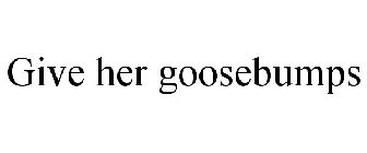 GIVE HER GOOSEBUMPS