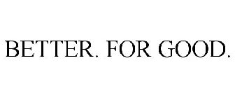 BETTER. FOR GOOD.