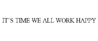 IT'S TIME WE ALL WORK HAPPY