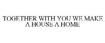 TOGETHER WITH YOU WE MAKE A HOUSE A HOME