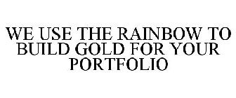 WE USE THE RAINBOW TO BUILD GOLD FOR YOUR PORTFOLIO