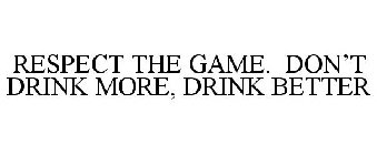 RESPECT THE GAME. DON'T DRINK MORE, DRINK BETTER