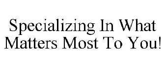 SPECIALIZING IN WHAT MATTERS MOST TO YOU!