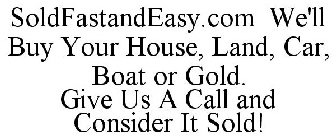 SOLDFASTANDEASY.COM WE'LL BUY YOUR HOUSE, LAND, CAR, BOAT OR GOLD. GIVE US A CALL AND CONSIDER IT SOLD!
