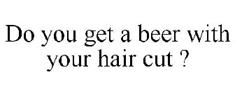 DO YOU GET A BEER WITH YOUR HAIR CUT?