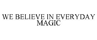 WE BELIEVE IN EVERYDAY MAGIC