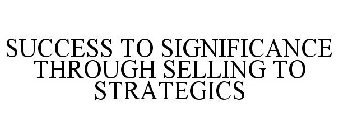 SUCCESS TO SIGNIFICANCE THROUGH SELLING TO STRATEGICS