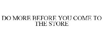 DO MORE BEFORE YOU COME TO THE STORE