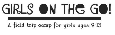 GIRLS ON THE GO! A FIELD TRIP CAMP FOR GIRLS AGES 9-13